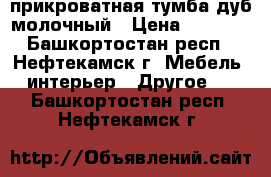 прикроватная тумба-дуб молочный › Цена ­ 2 000 - Башкортостан респ., Нефтекамск г. Мебель, интерьер » Другое   . Башкортостан респ.,Нефтекамск г.